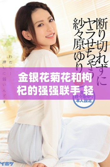 金银花菊花和枸杞的强强联手 轻松打造健康饮品佳品