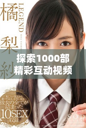探索1000部精彩互动视频的世界，畅享无限视觉盛宴与真实体验