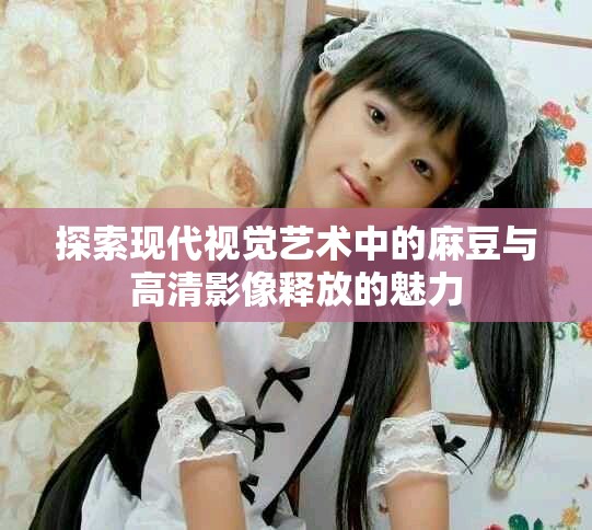 探索现代视觉艺术中的麻豆与高清影像释放的魅力