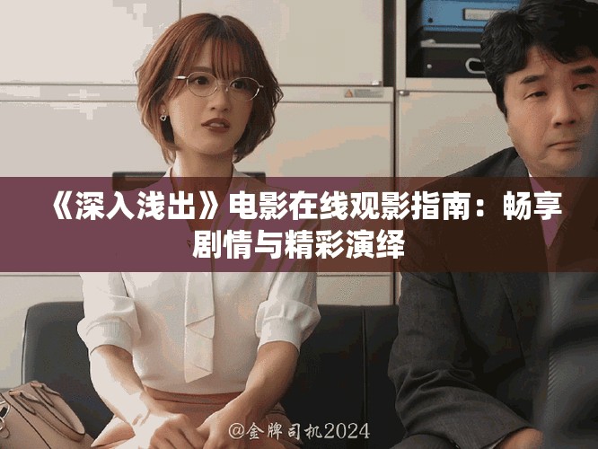 《深入浅出》电影在线观影指南：畅享剧情与精彩演绎