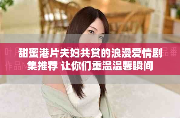甜蜜港片夫妇共赏的浪漫爱情剧集推荐 让你们重温温馨瞬间