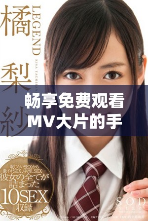 畅享免费观看MV大片的手机应用推荐，音视频爱好者必备工具