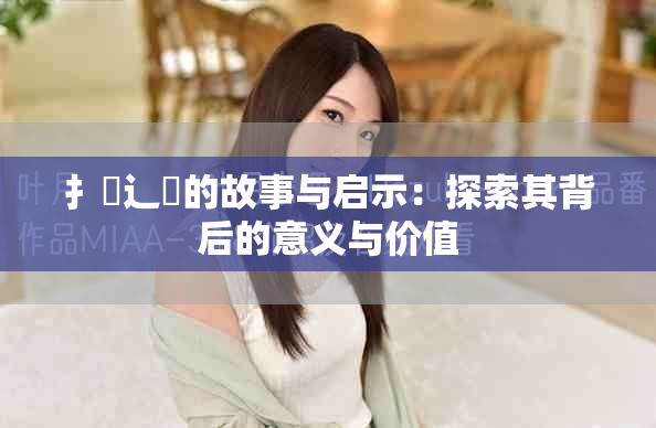 扌喿辶畐的故事与启示：探索其背后的意义与价值