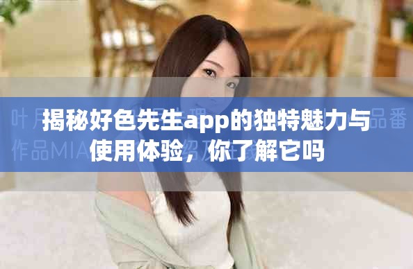 揭秘好色先生app的独特魅力与使用体验，你了解它吗
