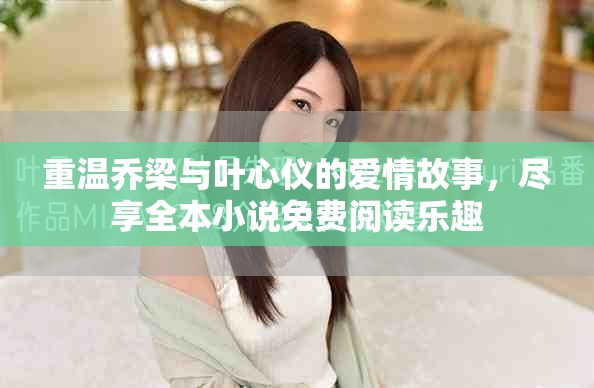 重温乔梁与叶心仪的爱情故事，尽享全本小说免费阅读乐趣