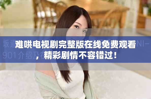 难哄电视剧完整版在线免费观看，精彩剧情不容错过！