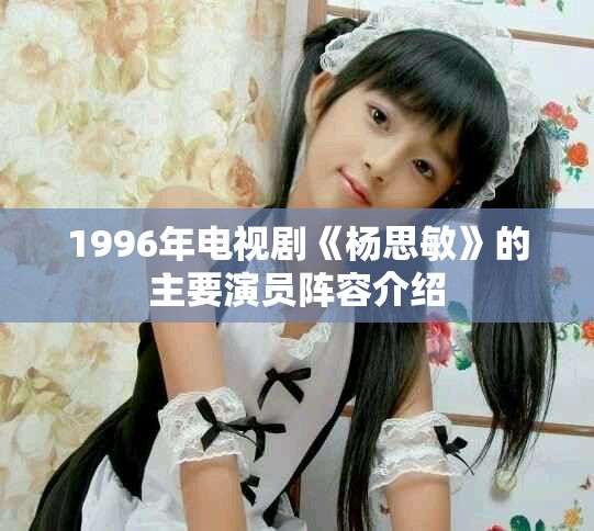 1996年电视剧《杨思敏》的主要演员阵容介绍