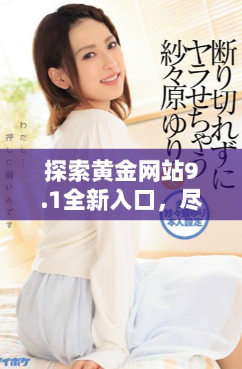 探索黄金网站9.1全新入口，尽享免费服务与优质体验