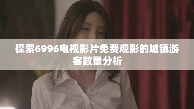 探索6996电视影片免费观影的城镇游客数量分析