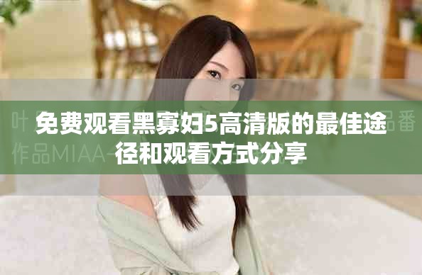免费观看黑寡妇5高清版的最佳途径和观看方式分享