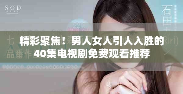 精彩聚焦！男人女人引人入胜的40集电视剧免费观看推荐