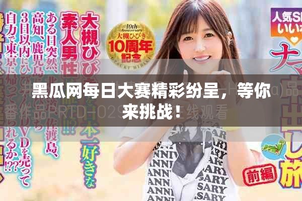 黑瓜网每日大赛精彩纷呈，等你来挑战！