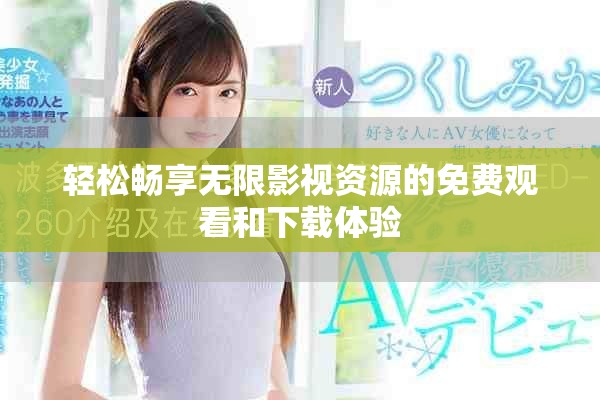 轻松畅享无限影视资源的免费观看和下载体验