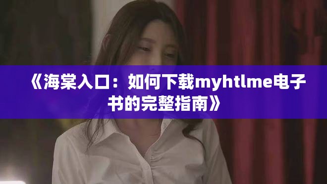 《海棠入口：如何下载myhtlme电子书的完整指南》