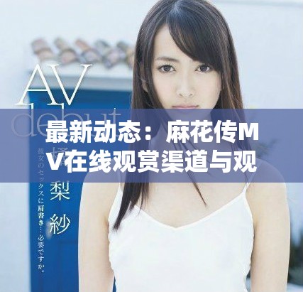 最新动态：麻花传MV在线观赏渠道与观看方式全面解析