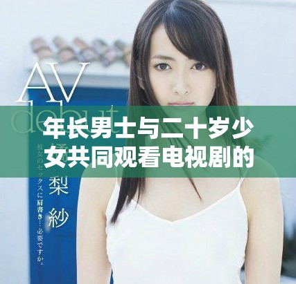 年长男士与二十岁少女共同观看电视剧的轻松时光