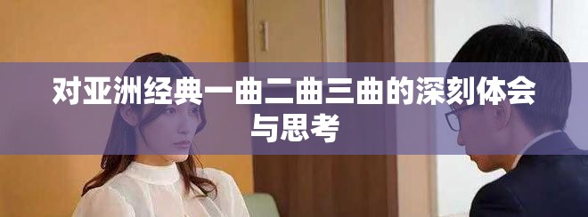 对亚洲经典一曲二曲三曲的深刻体会与思考