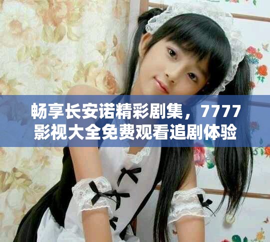 畅享长安诺精彩剧集，7777影视大全免费观看追剧体验