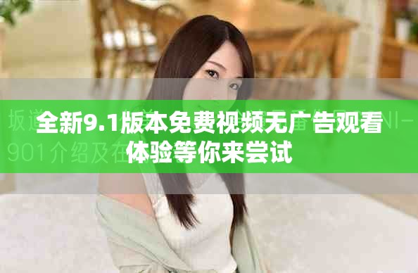 全新9.1版本免费视频无广告观看体验等你来尝试