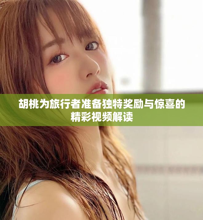 胡桃为旅行者准备独特奖励与惊喜的精彩视频解读