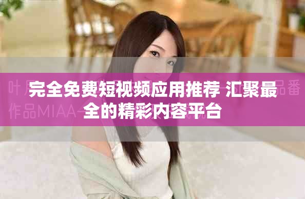 完全免费短视频应用推荐 汇聚最全的精彩内容平台