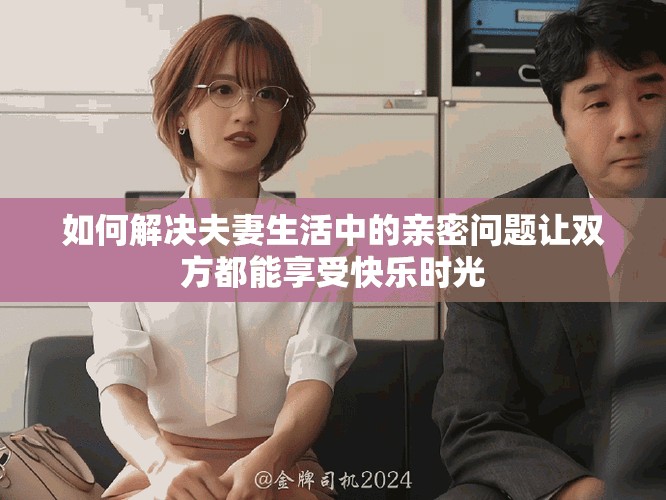 如何解决夫妻生活中的亲密问题让双方都能享受快乐时光