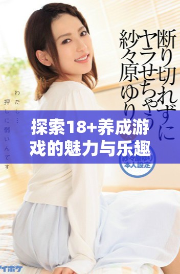 探索18+养成游戏的魅力与乐趣，畅享互动体验