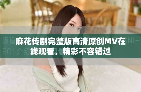 麻花传剧完整版高清原创MV在线观看，精彩不容错过
