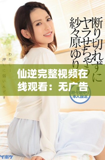 仙逆完整视频在线观看：无广告无删减高清播放体验分享