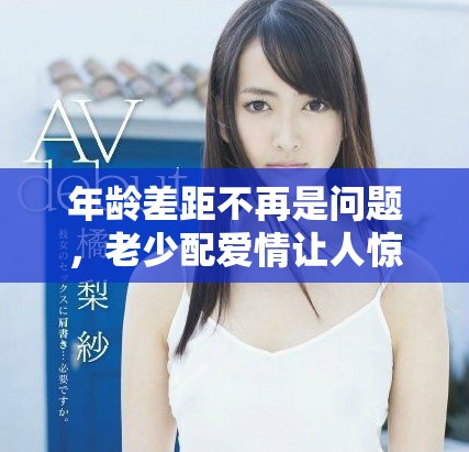 年龄差距不再是问题，老少配爱情让人惊喜与感动