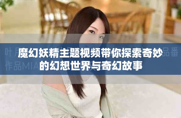 魔幻妖精主题视频带你探索奇妙的幻想世界与奇幻故事