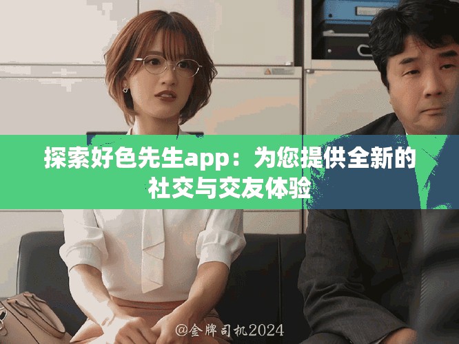 探索好色先生app：为您提供全新的社交与交友体验