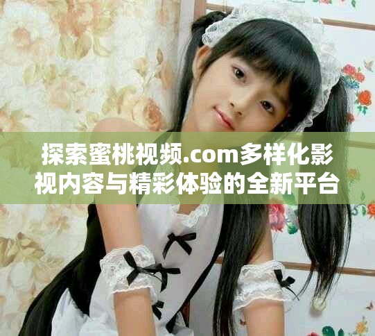 探索蜜桃视频.com多样化影视内容与精彩体验的全新平台
