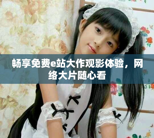 畅享免费e站大作观影体验，网络大片随心看