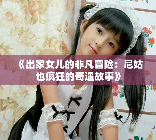 《出家女儿的非凡冒险：尼姑也疯狂的奇遇故事》