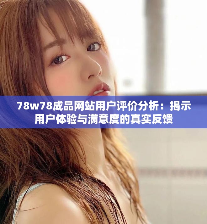 78w78成品网站用户评价分析：揭示用户体验与满意度的真实反馈