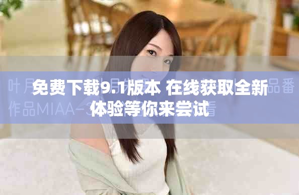 免费下载9.1版本 在线获取全新体验等你来尝试