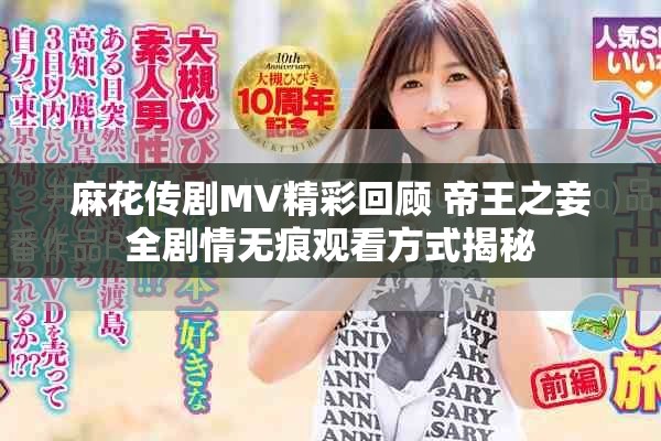 麻花传剧MV精彩回顾 帝王之妾全剧情无痕观看方式揭秘