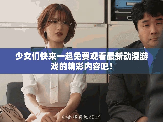 少女们快来一起免费观看最新动漫游戏的精彩内容吧！