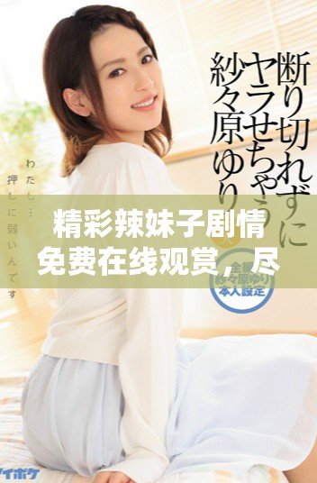 精彩辣妹子剧情免费在线观赏，尽享视听盛宴