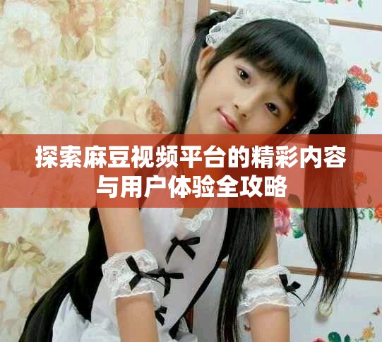 探索麻豆视频平台的精彩内容与用户体验全攻略