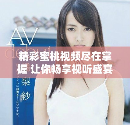精彩蜜桃视频尽在掌握 让你畅享视听盛宴的快乐时光