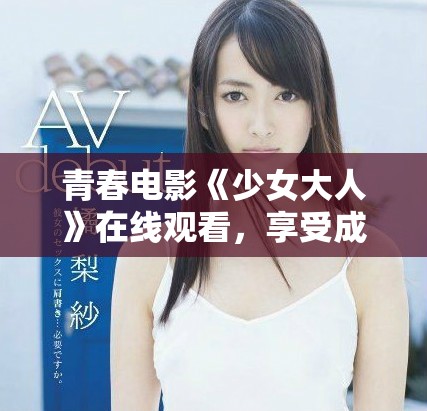 青春电影《少女大人》在线观看，享受成长与探索的故事
