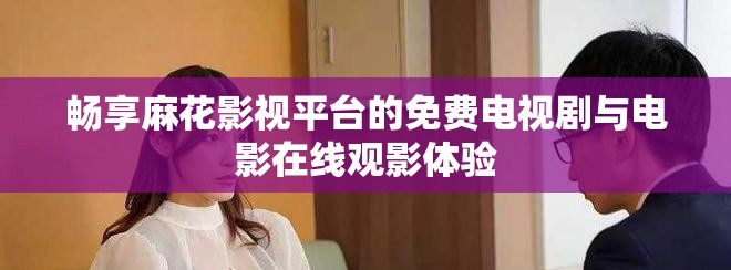 畅享麻花影视平台的免费电视剧与电影在线观影体验