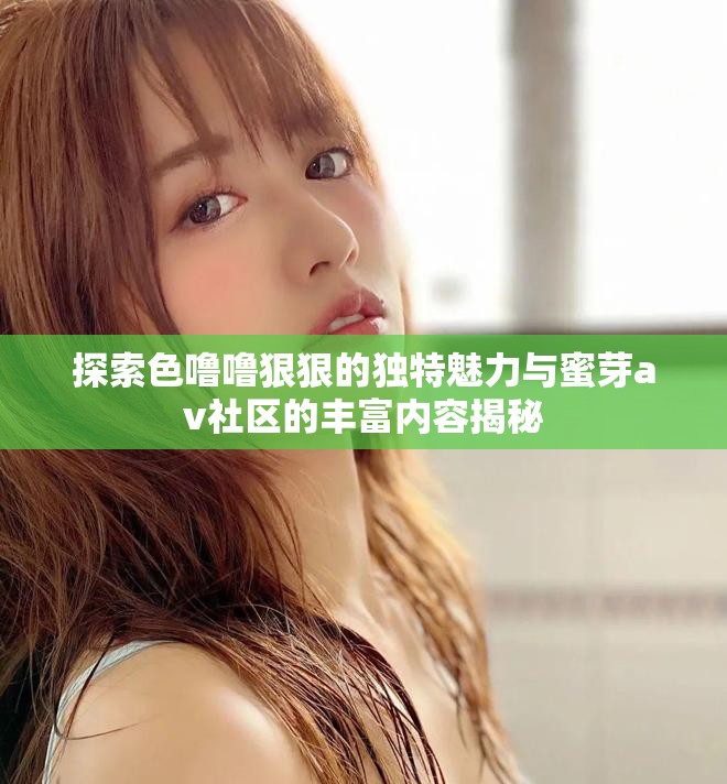 探索色噜噜狠狠的独特魅力与蜜芽av社区的丰富内容揭秘