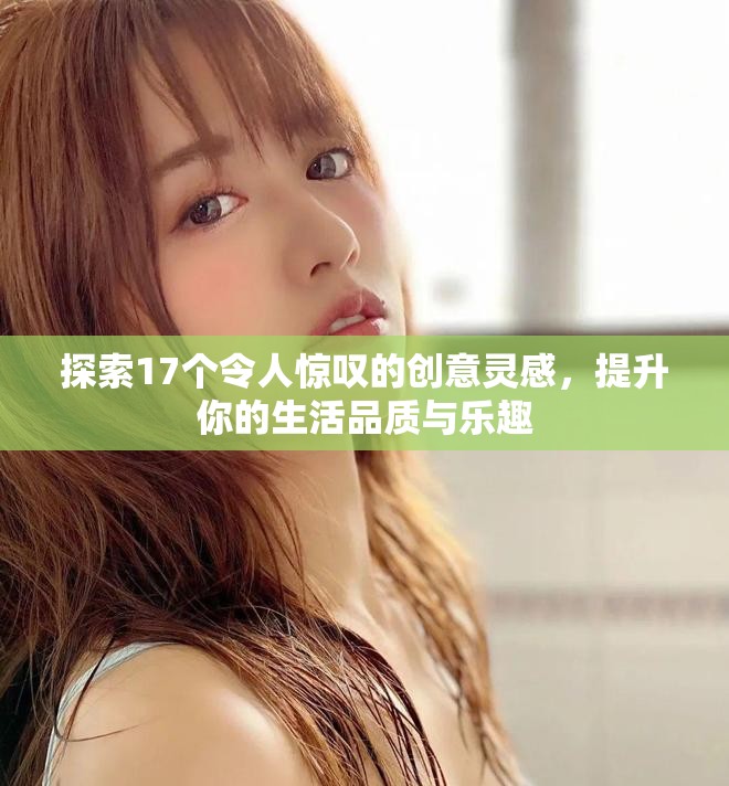 探索17个令人惊叹的创意灵感，提升你的生活品质与乐趣