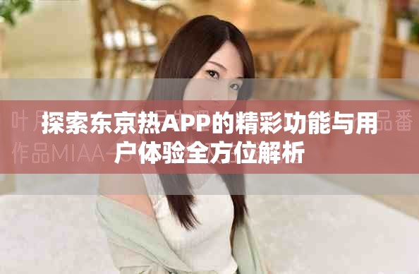 探索东京热APP的精彩功能与用户体验全方位解析