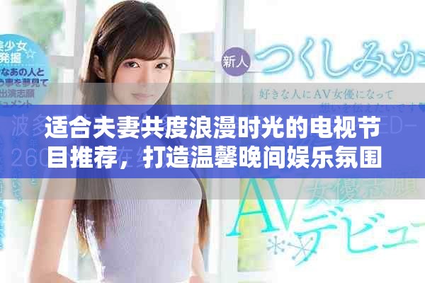 适合夫妻共度浪漫时光的电视节目推荐，打造温馨晚间娱乐氛围