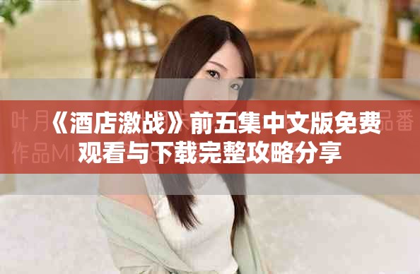 《酒店激战》前五集中文版免费观看与下载完整攻略分享