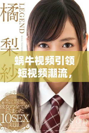 蜗牛视频引领短视频潮流，共享创意与生活的新平台